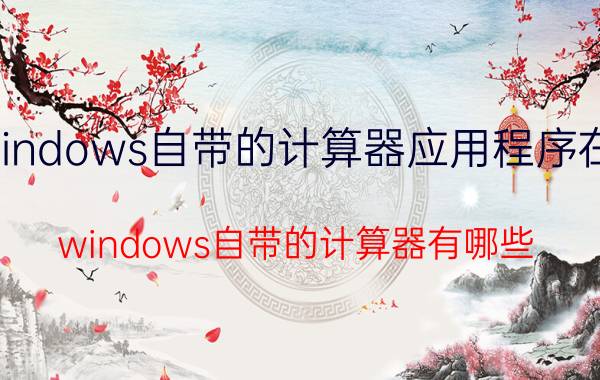 windows自带的计算器应用程序在哪 windows自带的计算器有哪些？